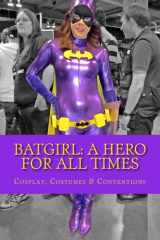 9781518657214-1518657214-Batgirl: A Hero For All Times: Cosplay, Costumes & Conventions