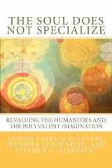 9780615629506-0615629504-The Soul Does Not Specialize: Revaluing the Humanities and the Polyvalent Imagination