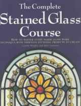 9781840922745-1840922745-The Complete Stained Glass Course : How to Master Every Major Glass Work Technique, With Thirteen Stunning Projects to Create