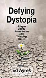 9781412862707-1412862701-Defying Dystopia: Going on with the Human Journey After Technology Fails Us