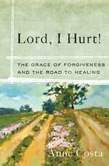 9781593252007-1593252005-Lord, I Hurt!: The Grace of Forgiveness and the Road to Healing