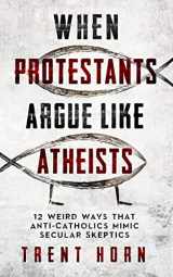 9781683573135-1683573137-When Protestants Argue Like Atheists- 12 Weird Ways That Anti-Catholics Mimic Secular Skeptics