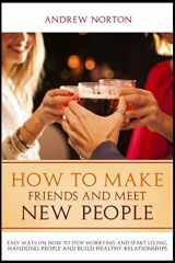 9781521152751-1521152756-How to Make Friends And Meet New People: Easy Ways On How To Stop Worrying And Start Living, Handling People And Build Healthy Relationships.