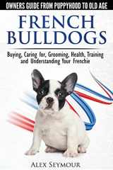 9780992784331-0992784336-French Bulldogs - Owners Guide from Puppy to Old Age. Buying, Caring For, Grooming, Health, Training and Understanding Your Frenchie