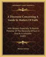 9781165252503-1165252503-A Discourse Concerning A Guide In Matters Of Faith: With Respect Especially To Romish Pretense Of The Necessity Of Such A One As Is Infallible (1683)