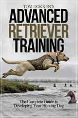 9781440234538-1440234531-Tom Dokken's Advanced Retriever Training: The Complete Guide to Developing Your Hunting Dog