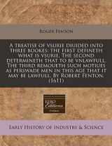 9781171304029-1171304021-A treatise of vsurie diuided into three bookes: the first defineth what is vsurie. The second determineth that to be vnlawfull. The third remoueth ... it may be lawfull. By Robert Fenton. (1611)