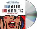 9781250223579-1250223571-I Love You, but I Hate Your Politics: How to Protect Your Intimate Relationships in a Poisonous Partisan World