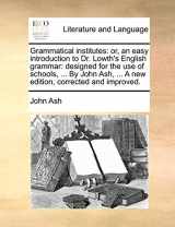 9781140982968-1140982966-Grammatical institutes: or, an easy introduction to Dr. Lowth's English grammar: designed for the use of schools, ... By John Ash, ... A new edition, corrected and improved.