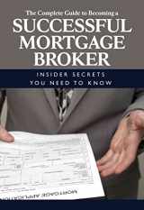 9781601381309-1601381301-The Complete Guide to Becoming a Successful Mortgage Broker Insider Secrets You Need to Know: Insider Secrets You Need to Know