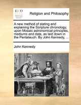 9781171118794-1171118791-A new method of stating and explaining the Scripture chronology, upon Mosaic astronomical principles, mediums and data, as laid down in the Pentateuch. By John Kennedy, ...