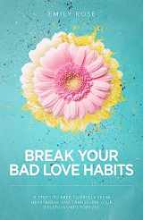9781508546153-1508546150-Break Your Bad Love Habits: 5 Steps to Free Yourself from Heartbreak and Transform Your Relationships Forever