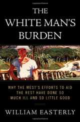 9781594200373-1594200378-The White Man's Burden: Why the West's Efforts to Aid the Rest Have Done So Much Ill and So Little Good