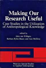 9780813377186-0813377188-Making Our Research Useful: Case Studies In The Utilization Of Anthropological Knowledge (Westview Special Studies in Applies Anthropology)