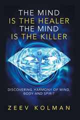 9781540647009-1540647005-The Mind Is The Healer The Mind Is The Killer: Discovering Harmony Of Mind, Body and Spirit