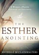 9781621365877-1621365875-The Esther Anointing: Becoming a Woman of Prayer, Courage, and Influence