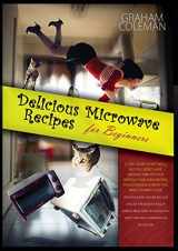9781801910781-1801910782-Delicious Microwave Recipes for Beginners: If You Desire to Eat Well, But You Don't Have Enough Time to Cook Difficilt and Long Recipes, This Cookbook ... Plan, Although You Don't Have Much Experien