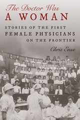 9781493062928-1493062921-The Doctor Was a Woman: Stories of the First Female Physicians on the Frontier