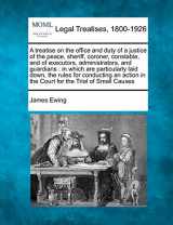 9781240147625-1240147627-A treatise on the office and duty of a justice of the peace, sheriff, coroner, constable, and of executors, administrators, and guardians: in which ... in the Court for the Trial of Small Causes