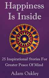 9781981110919-1981110917-Happiness Is Inside: 25 Inspirational Stories For Greater Peace Of Mind (Inner Peace Now)