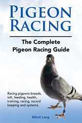 9781911142454-1911142453-Pigeon Racing. The Complete Pigeon Racing Guide. Racing pigeons breeds, loft, feeding, health, training, racing, record keeping and systems.