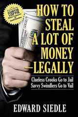 9781949642759-1949642755-How to Steal A Lot of Money -- Legally: Clueless Crooks Go to Jail, Savvy Swindlers Go to Vail