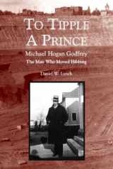 9780878393695-0878393692-To Tipple A Prince: Michael Hogan Godfrey the Man Who Moved Hibbing