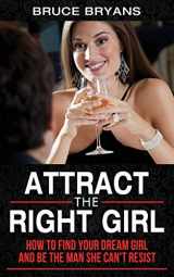 9781482549706-1482549700-Attract The Right Girl: How to Find Your Dream Girl and Be the Man She Can’t Resist (Smart Dating Books for Men)