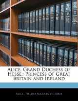 9781143061523-1143061527-Alice, Grand Duchess of Hesse,: Princess of Great Britain and Ireland