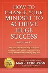 9781535004473-1535004479-How to Change Your Mindset to Achieve Huge Success: Why your attitude and daily habits have more to do with making more money and having more freedom ... else. (InvestFourMore Investor Series)