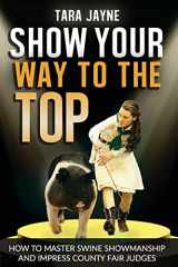 9781540522719-1540522717-Show Your Way To The Top: How To Master Swine Showmanship and Impress County Fair Judges
