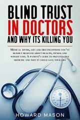 9781657709478-1657709477-Blind Trust in Doctors and Why its Killing You: Medical Myths, Lies and Misconceptions You've Blindly Believed About Health, Fitness and Weight Loss.