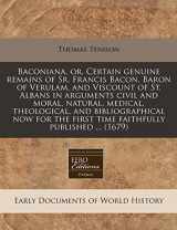 9781171256960-1171256965-Baconiana, or, Certain genuine remains of Sr. Francis Bacon, Baron of Verulam, and Viscount of St. Albans in arguments civil and moral, natural, ... first time faithfully published ... (1679)