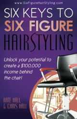 9780692217627-0692217622-Six Keys To Six Figure Hairstyling: Unlock your potential to create a $100,000 income behind the chair!