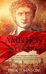 9781533645043-1533645043-Ambition without Boundaries: How Julius Caesar's Thirst for Conquest Shaped the Ancient World, and Impacted the Modern One