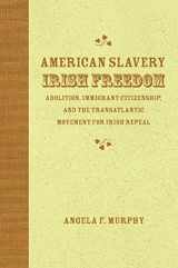 9780807136393-0807136395-American Slavery, Irish Freedom: Abolition, Immigrant Citizenship, and the Transatlantic Movement for Irish Repeal (Antislavery, Abolition, and the Atlantic World)