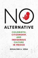 9781477316764-1477316760-No Alternative: Childbirth, Citizenship, and Indigenous Culture in Mexico (Louann Atkins Temple Women & Culture)