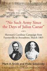 9781611212860-1611212863-"No Such Army Since the Days of Julius Caesar": Sherman's Carolinas Campaign from Fayetteville to Averasboro, March 1865
