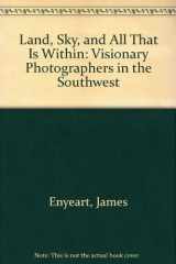 9780890133668-0890133662-Land, Sky, and All That Is Within: Visionary Photographers in the Southwest