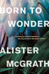 9781496436207-1496436202-Born to Wonder: Exploring Our Deepest Questions--Why Are We Here and Why Does It Matter?