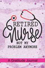 9781097149780-1097149781-Retired Nurse not my problem anymore - A Gratitude Journal: Beautiful Gratitude Journal for All Retired Nurse, Registered Nurse Retirement gift, Retired Grandpa / Dad and Retired Grandma / Mom Gift