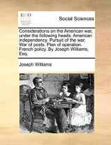 9781170040195-1170040195-Considerations on the American War, Under the Following Heads. American Independency. Pursuit of the War. War of Posts. Plan of Operation. French Policy. by Joseph Williams, Esq.