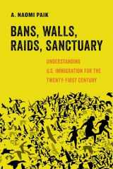 9780520305113-0520305116-Bans, Walls, Raids, Sanctuary: Understanding U.S. Immigration for the Twenty-First Century (Volume 12) (American Studies Now: Critical Histories of the Present)