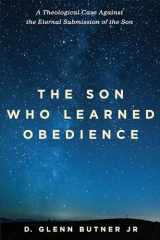 9781532641701-1532641702-The Son Who Learned Obedience: A Theological Case Against the Eternal Submission of the Son