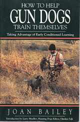 9780963012708-0963012703-How to Help Gun Dogs Train Themselves: Taking Advantage of Early Conditioned Learning