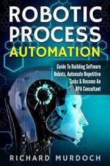 9781983036835-1983036838-Robotic Process Automation: Guide To Building Software Robots, Automate Repetitive Tasks & Become An RPA Consultant
