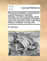 9781140695202-1140695207-The picture exhibition; containing the original drawings of eighteen disciples. To which are added, moral and historical explanations. Published under ... Peter Paul Rubens, professor of polite arts.