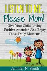 9781535063036-1535063033-Positive Parenting: Listen To Me, Please Mom! Give Your Child Loving Positive Attention And Enjoy Those Daily Moments (Happy Mom)