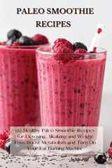 9781802227239-1802227237-Paleo Smoothie Recipes: 120 Healthy Paleo Smoothie Recipes for Detoxing, Alkalizing and Weight Loss: Boost Metabolism and Turn On Your Fat Burning Machine