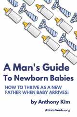 9781521163061-1521163065-A Man's Guide to Newborn Babies: How To Thrive As A New Father When Baby Arrives! (A Dad's Guide)